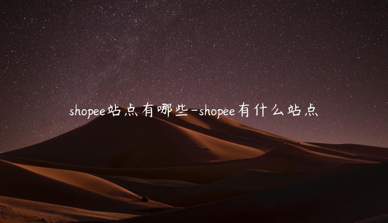 shopee站點(diǎn)有哪些-shopee有什么站點(diǎn)